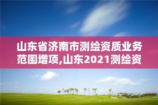 山東省濟南市測繪資質業務范圍增項,山東2021測繪資質延期公告。