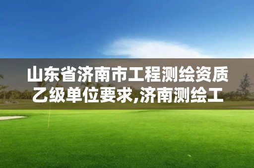 山東省濟南市工程測繪資質乙級單位要求,濟南測繪工程師招聘。