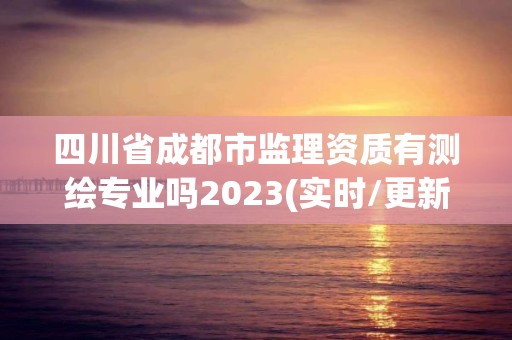 四川省成都市監理資質有測繪專業嗎2023(實時/更新中)