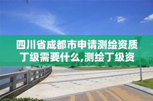 四川省成都市申請測繪資質丁級需要什么,測繪丁級資質全套申請文件。