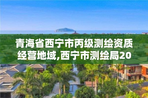 青海省西寧市丙級測繪資質經營地域,西寧市測繪局2020招聘。