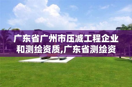 廣東省廣州市壓減工程企業和測繪資質,廣東省測繪資質單位名單。