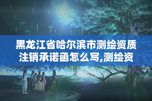 黑龍江省哈爾濱市測繪資質注銷承諾函怎么寫,測繪資質取消文件。