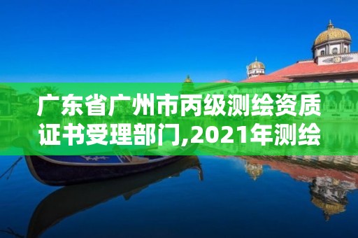 廣東省廣州市丙級測繪資質(zhì)證書受理部門,2021年測繪資質(zhì)丙級申報條件。