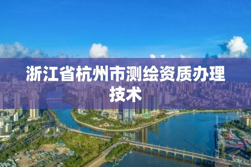 浙江省杭州市測(cè)繪資質(zhì)辦理技術(shù)