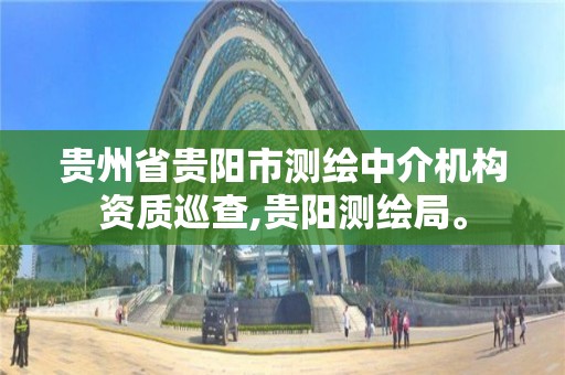 貴州省貴陽市測繪中介機構資質巡查,貴陽測繪局。