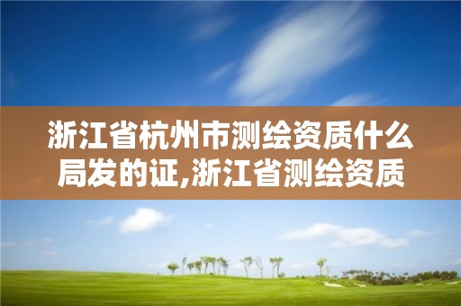 浙江省杭州市測繪資質什么局發的證,浙江省測繪資質申請需要什么條件。