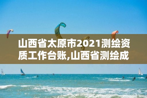 山西省太原市2021測繪資質工作臺賬,山西省測繪成果管理條例。