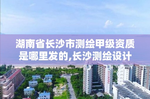 湖南省長沙市測繪甲級資質是哪里發的,長沙測繪設計院。