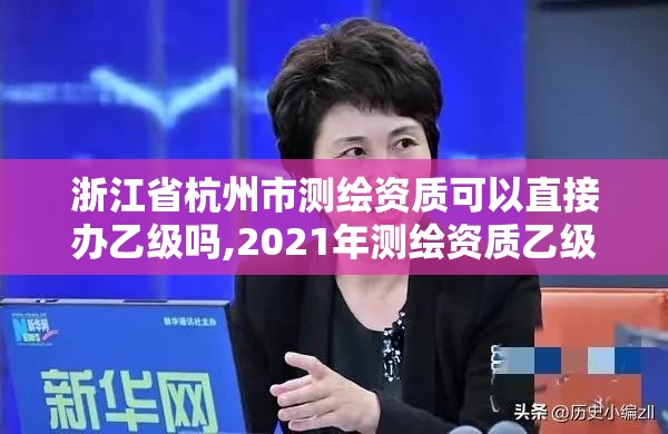 浙江省杭州市測繪資質可以直接辦乙級嗎,2021年測繪資質乙級人員要求。