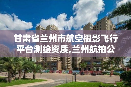 甘肅省蘭州市航空攝影飛行平臺測繪資質,蘭州航拍公司。