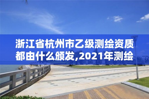 浙江省杭州市乙級測繪資質都由什么頒發,2021年測繪乙級資質。