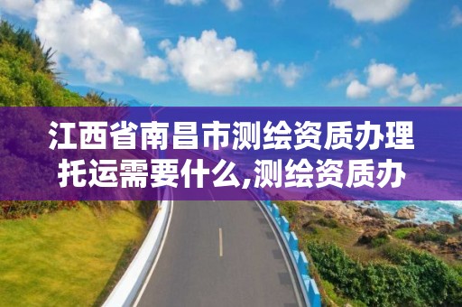 江西省南昌市測繪資質辦理托運需要什么,測繪資質辦理需要什么材料。