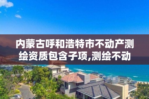 內蒙古呼和浩特市不動產測繪資質包含子項,測繪不動產登記流程表。