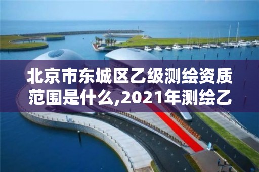 北京市東城區乙級測繪資質范圍是什么,2021年測繪乙級資質申報條件。