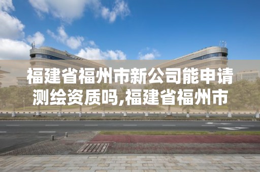 福建省福州市新公司能申請測繪資質嗎,福建省福州市新公司能申請測繪資質嗎現在。