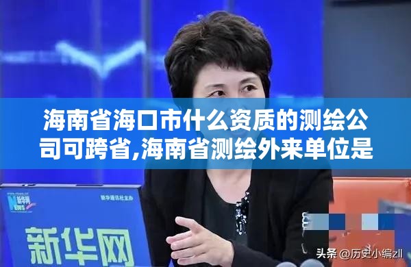 海南省海口市什么資質(zhì)的測繪公司可跨省,海南省測繪外來單位是不是放開。