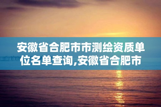 安徽省合肥市市測繪資質單位名單查詢,安徽省合肥市市測繪資質單位名單查詢官網。