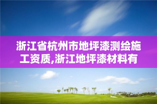 浙江省杭州市地坪漆測繪施工資質,浙江地坪漆材料有限公司。