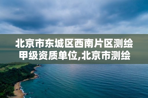 北京市東城區西南片區測繪甲級資質單位,北京市測繪公司電話號和地址。