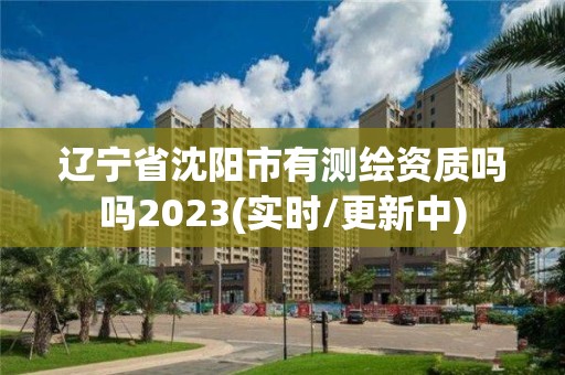 遼寧省沈陽市有測繪資質(zhì)嗎嗎2023(實(shí)時/更新中)