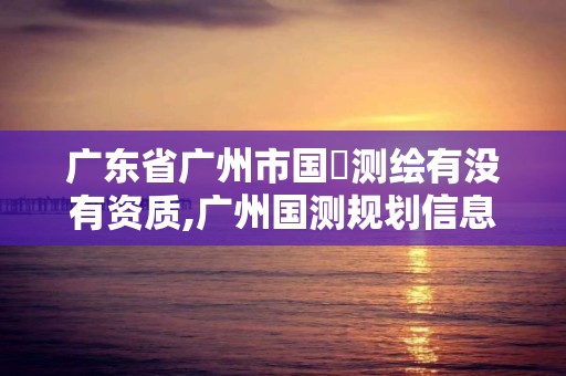 廣東省廣州市國(guó)璟測(cè)繪有沒有資質(zhì),廣州國(guó)測(cè)規(guī)劃信息。