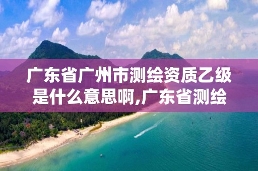 廣東省廣州市測(cè)繪資質(zhì)乙級(jí)是什么意思啊,廣東省測(cè)繪資質(zhì)管理系統(tǒng)。