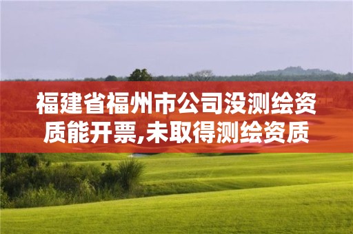 福建省福州市公司沒測繪資質(zhì)能開票,未取得測繪資質(zhì)證書。