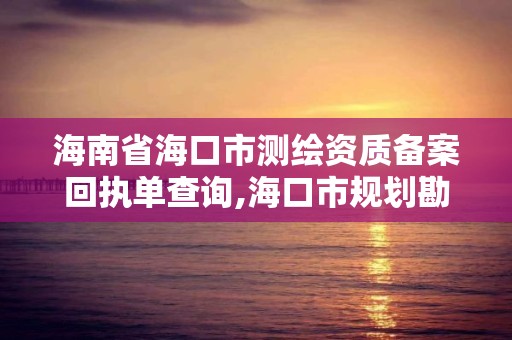 海南省海口市測繪資質備案回執單查詢,海口市規劃勘察測繪服務中心。