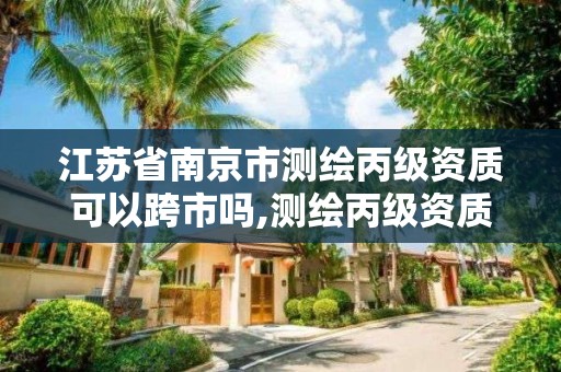 江蘇省南京市測繪丙級資質可以跨市嗎,測繪丙級資質承接業務范圍。