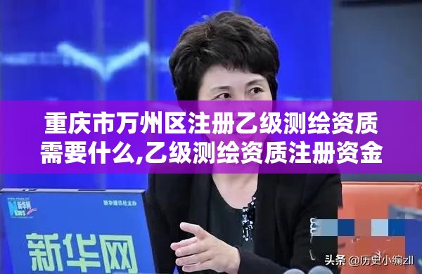 重慶市萬州區注冊乙級測繪資質需要什么,乙級測繪資質注冊資金是多少。