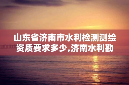 山東省濟南市水利檢測測繪資質要求多少,濟南水利勘測設計院怎么樣。