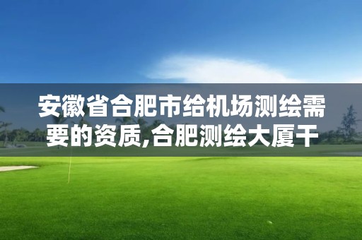 安徽省合肥市給機場測繪需要的資質,合肥測繪大廈干嘛的。