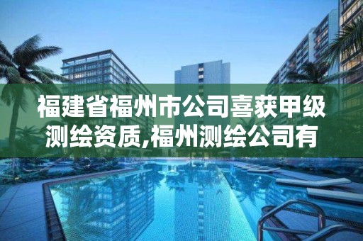 福建省福州市公司喜獲甲級測繪資質,福州測繪公司有幾家。