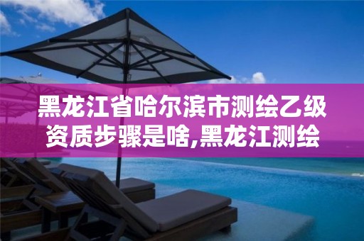 黑龍江省哈爾濱市測繪乙級資質(zhì)步驟是啥,黑龍江測繪公司乙級資質(zhì)。