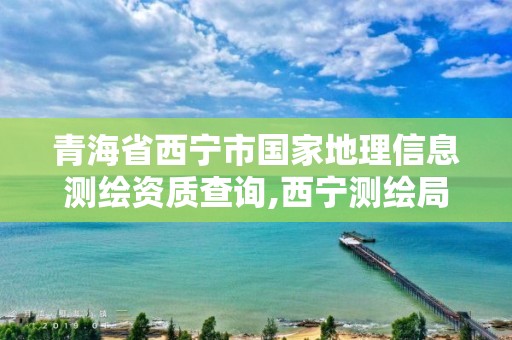 青海省西寧市國家地理信息測繪資質查詢,西寧測繪局位置。