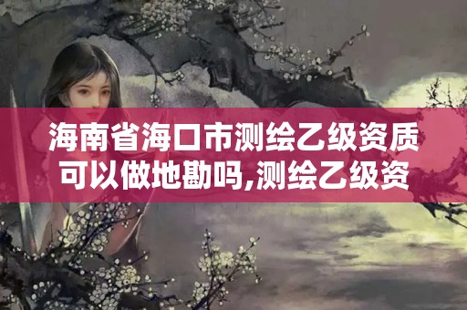 海南省海口市測繪乙級資質(zhì)可以做地勘嗎,測繪乙級資質(zhì)可以承攬業(yè)務(wù)范圍。