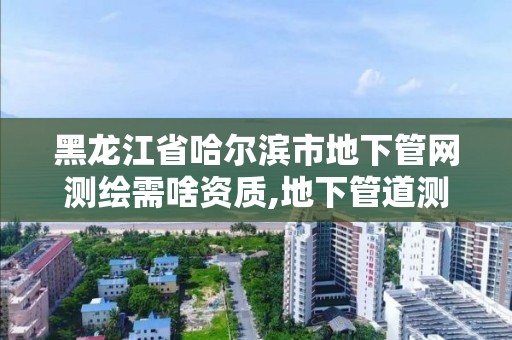 黑龍江省哈爾濱市地下管網(wǎng)測繪需啥資質(zhì),地下管道測繪工作是做什么。