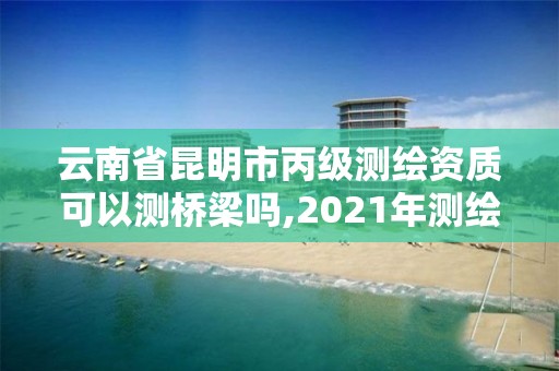 云南省昆明市丙級測繪資質可以測橋梁嗎,2021年測繪丙級資質申報條件。