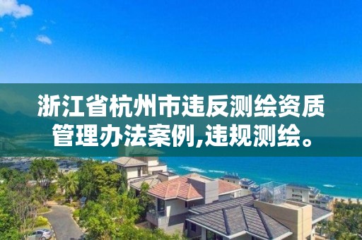 浙江省杭州市違反測繪資質管理辦法案例,違規測繪。