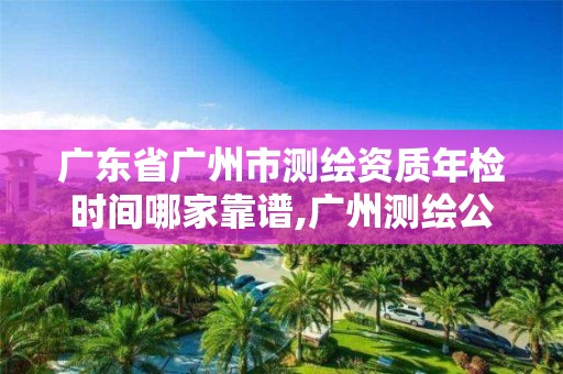 廣東省廣州市測繪資質(zhì)年檢時間哪家靠譜,廣州測繪公司。