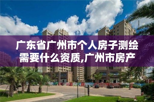 廣東省廣州市個人房子測繪需要什么資質(zhì),廣州市房產(chǎn)測繪收費標(biāo)準(zhǔn)。