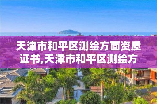 天津市和平區測繪方面資質證書,天津市和平區測繪方面資質證書在哪里辦。