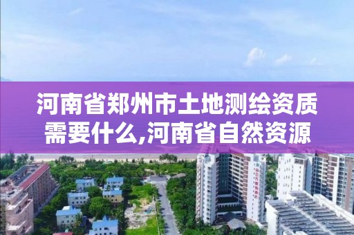 河南省鄭州市土地測繪資質需要什么,河南省自然資源廳關于延長測繪資質證書有效期的公告。