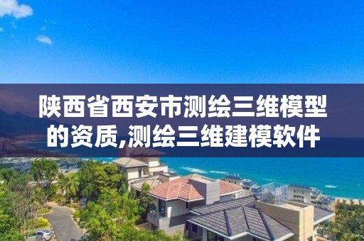 陜西省西安市測繪三維模型的資質,測繪三維建模軟件。