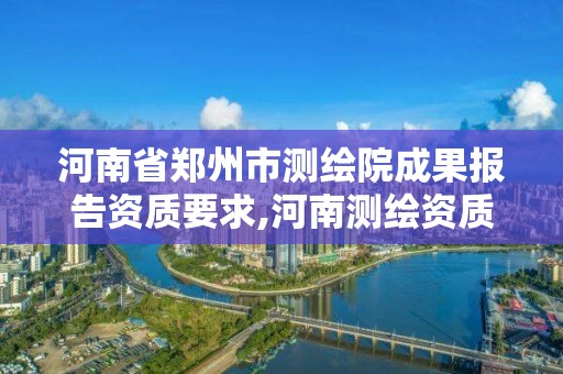 河南省鄭州市測繪院成果報告資質要求,河南測繪資質公示。