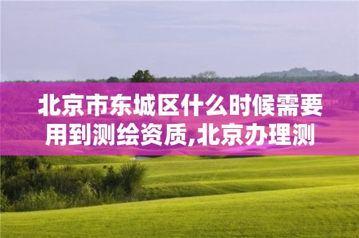 北京市東城區什么時候需要用到測繪資質,北京辦理測繪資質。