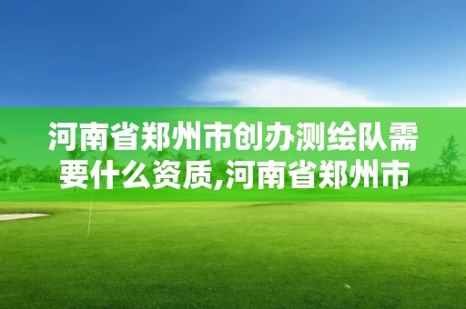 河南省鄭州市創辦測繪隊需要什么資質,河南省鄭州市創辦測繪隊需要什么資質證書。