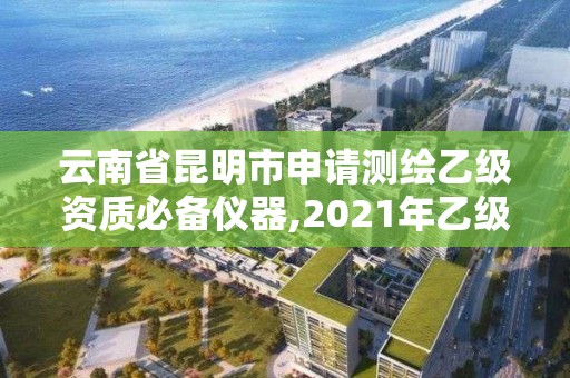 云南省昆明市申請測繪乙級資質必備儀器,2021年乙級測繪資質申報材料。