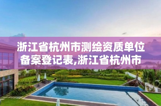 浙江省杭州市測繪資質(zhì)單位備案登記表,浙江省杭州市測繪資質(zhì)單位備案登記表查詢。